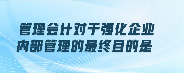 管理會計對于強(qiáng)化企業(yè)內(nèi)部管理的最終目的是