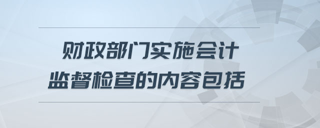財(cái)政部門實(shí)施會(huì)計(jì)監(jiān)督檢查的內(nèi)容包括