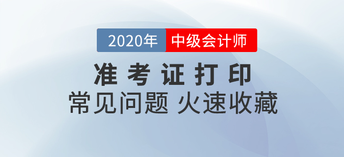 2020年中級會計準(zhǔn)考證打印常見問題匯總，速來收藏！