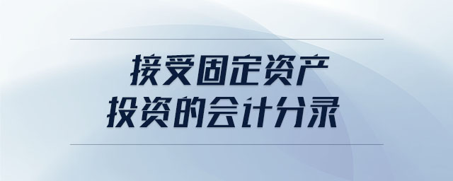 接受固定資產(chǎn)投資的會(huì)計(jì)分錄