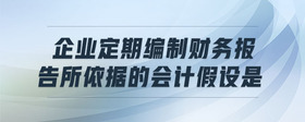 企業(yè)定期編制財務(wù)報告所依據(jù)的會計假設(shè)是