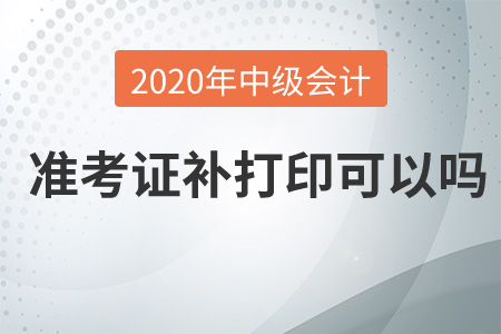 2020年中級會計(jì)準(zhǔn)考證補(bǔ)打印可以嗎？