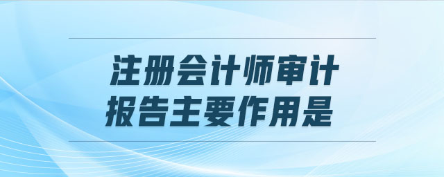 注冊(cè)會(huì)計(jì)師審計(jì)報(bào)告主要作用是