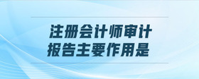 注冊(cè)會(huì)計(jì)師審計(jì)報(bào)告主要作用是