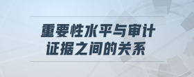 重要性水平與審計(jì)證據(jù)之間的關(guān)系