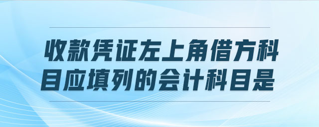 收款憑證左上角借方科目應(yīng)填列的會(huì)計(jì)科目是