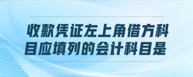 收款憑證左上角借方科目應(yīng)填列的會(huì)計(jì)科目是
