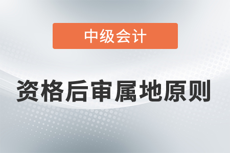 中級會計(jì)資格后審屬地原則考生需要遵循嗎？