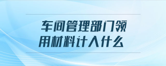 車(chē)間管理部門(mén)領(lǐng)用材料計(jì)入什么