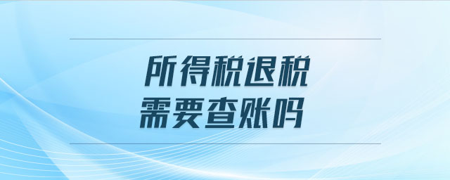 所得稅退稅需要查賬嗎