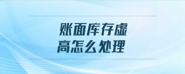 賬面庫(kù)存虛高怎么處理