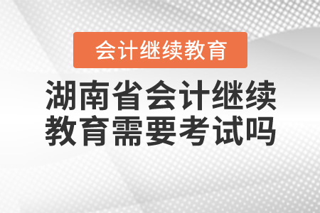 2020年湖南省會(huì)計(jì)繼續(xù)教育需要考試嗎？