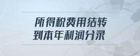 所得稅費(fèi)用結(jié)轉(zhuǎn)到本年利潤分錄