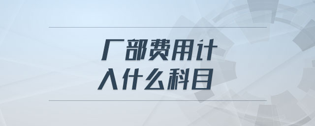 廠部費(fèi)用計(jì)入什么科目