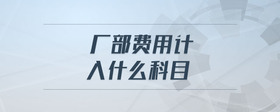 廠部費(fèi)用計入什么科目