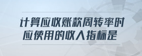 計算應(yīng)收賬款周轉(zhuǎn)率時應(yīng)使用的收入指標(biāo)是