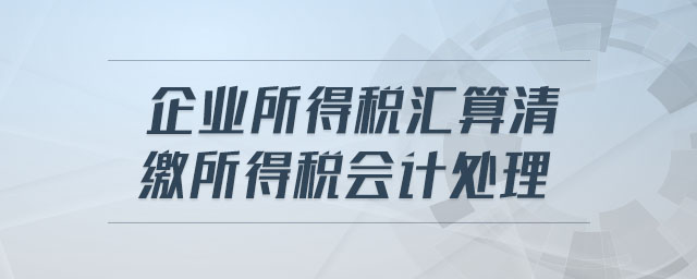 企業(yè)所得稅匯算清繳所得稅會(huì)計(jì)處理