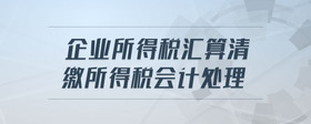 企業(yè)所得稅匯算清繳所得稅會計處理