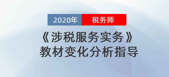 2020年稅務(wù)師《涉稅服務(wù)實務(wù)》教材變化分析指導(dǎo)！