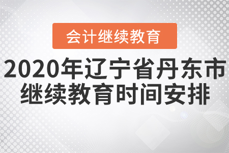 2020年遼寧省丹東市會計繼續(xù)教育時間安排