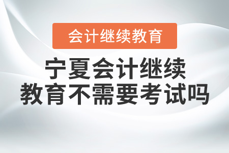 寧夏會計繼續(xù)教育不用考試嗎？