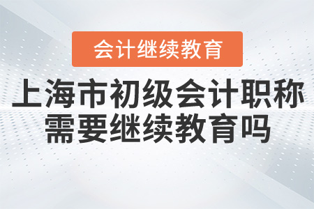 上海初級會計職稱需要繼續(xù)教育嗎？