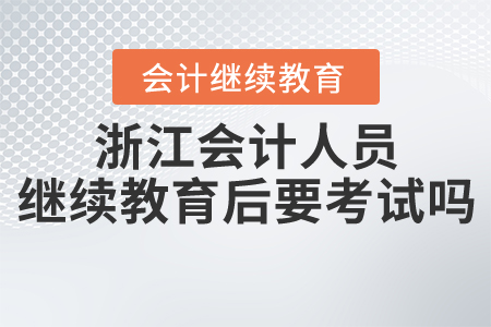 浙江會(huì)計(jì)人員繼續(xù)教育后要考試嗎？