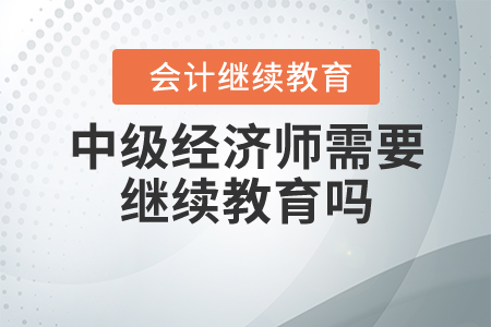 中級(jí)經(jīng)濟(jì)師需要繼續(xù)教育嗎？