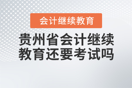 貴州省會計繼續(xù)教育還要考試嗎？