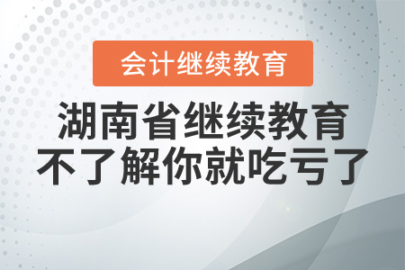 湖南省會計繼續(xù)教育干貨，不了解這些你就虧了！
