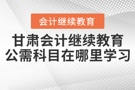 甘肅會計繼續(xù)教育公需科目在哪里學(xué)習(xí)？