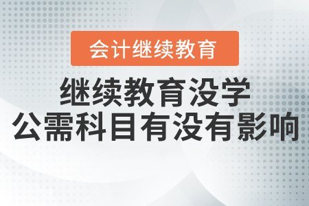 繼續(xù)教育沒(méi)學(xué)公需科目有沒(méi)有影響？