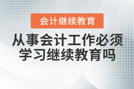 從事會(huì)計(jì)工作必須學(xué)習(xí)繼續(xù)教育嗎？