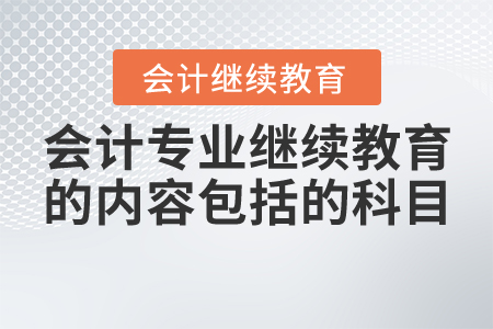 會(huì)計(jì)專業(yè)繼續(xù)教育的內(nèi)容包括的科目