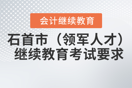 2020年湖北省石首市（領(lǐng)軍人才）會(huì)計(jì)繼續(xù)教育考試要求