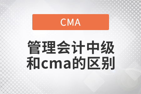 管理會(huì)計(jì)師中級(jí)于cma的區(qū)別是什么