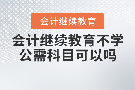 會(huì)計(jì)繼續(xù)教育不學(xué)公需科目可以嗎？
