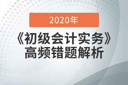 2020年《初級會計實務(wù)》高頻錯題解析，提分必看！