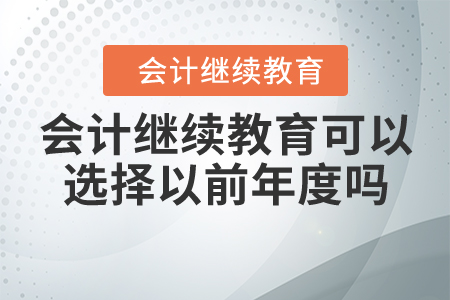 會計(jì)繼續(xù)教育可以選擇以前年度嗎？