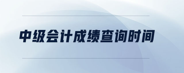 中級(jí)會(huì)計(jì)成績查詢時(shí)間