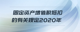 固定資產增值稅抵扣的有關規(guī)定2020年