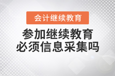 參加繼續(xù)教育必須信息采集嗎？
