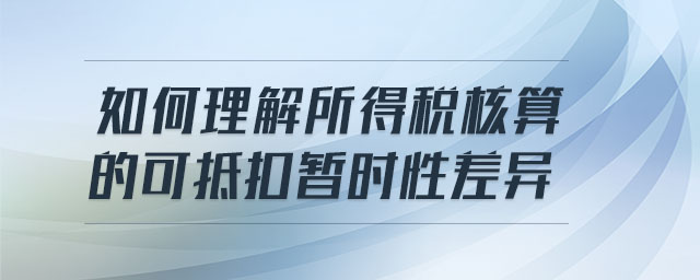 如何理解所得稅核算的可抵扣暫時性差異