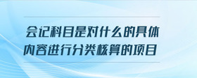 會記科目是對什么的具體內(nèi)容進行分類核算的項目