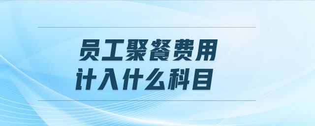 員工聚餐費(fèi)用計(jì)入什么科目