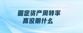 固定資產(chǎn)周轉(zhuǎn)率高說(shuō)明什么