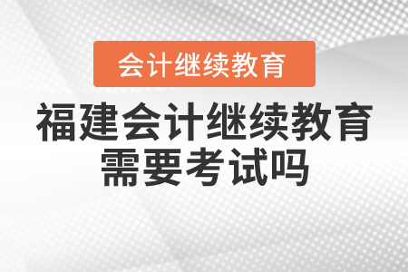福建會計(jì)繼續(xù)教育需要考試嗎？