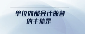 單位內(nèi)部會(huì)計(jì)監(jiān)督的主體是