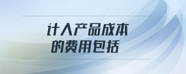 計(jì)入產(chǎn)品成本的費(fèi)用包括