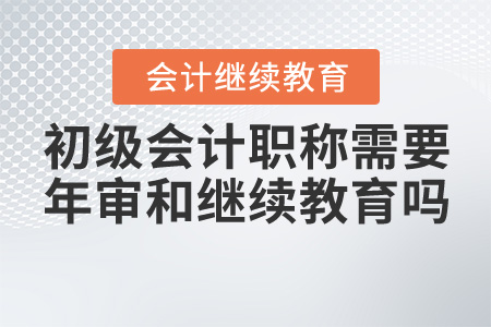 初級會計(jì)職稱需要年審和繼續(xù)教育嗎？